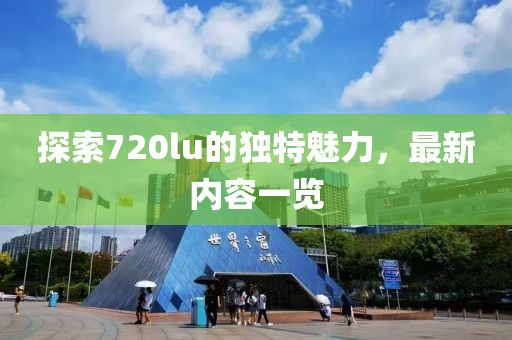 探索720lu的独特魅力，最新内容一览