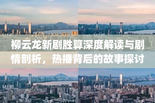 柳云龙新剧胜算深度解读与剧情剖析，热播背后的故事探讨