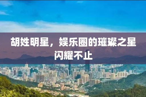 胡姓明星，娱乐圈的璀璨之星闪耀不止