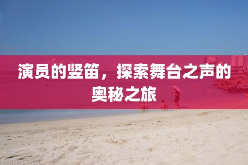 演员的竖笛，探索舞台之声的奥秘之旅