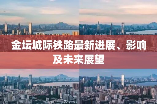 金坛城际铁路最新进展、影响及未来展望
