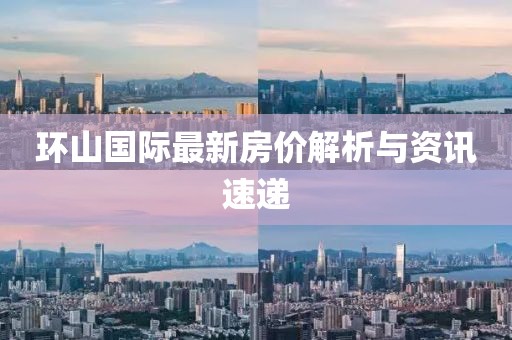 环山国际最新房价解析与资讯速递