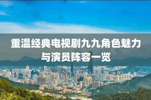 重温经典电视剧九九角色魅力与演员阵容一览