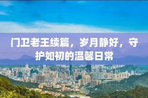 门卫老王续篇，岁月静好，守护如初的温馨日常