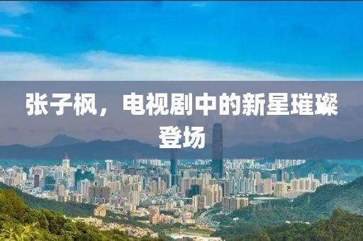 张子枫，电视剧中的新星璀璨登场
