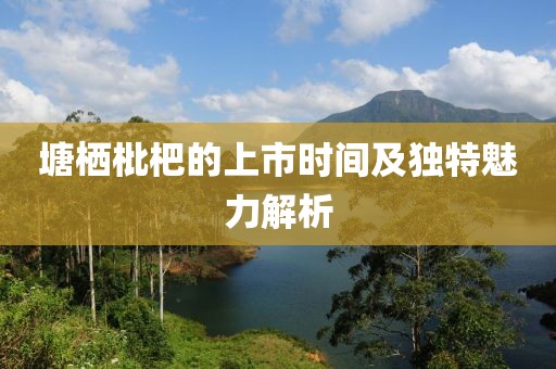 塘栖枇杷的上市时间及独特魅力解析