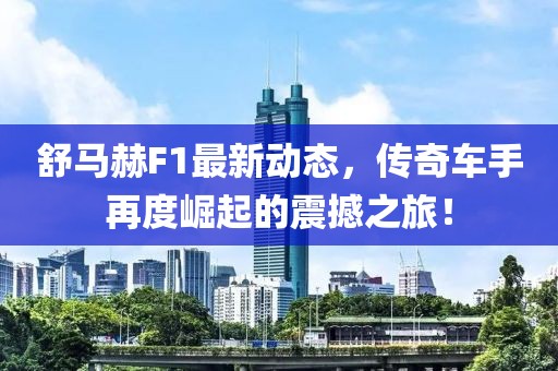 舒马赫F1最新动态，传奇车手再度崛起的震撼之旅！