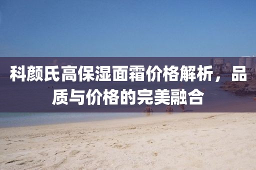 科颜氏高保湿面霜价格解析，品质与价格的完美融合