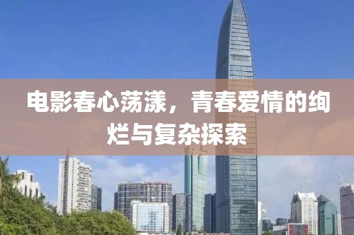 电影春心荡漾，青春爱情的绚烂与复杂探索
