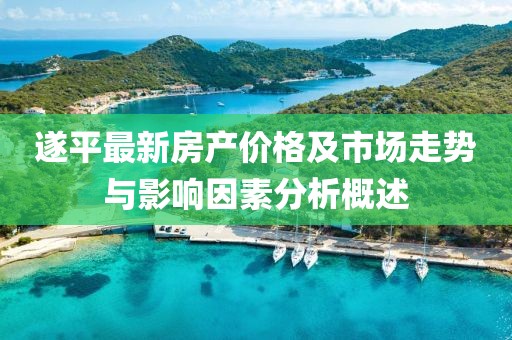 遂平最新房产价格及市场走势与影响因素分析概述