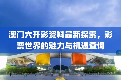 澳门六开彩资料最新探索，彩票世界的魅力与机遇查询