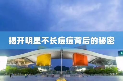 揭开明星不长痘痘背后的秘密