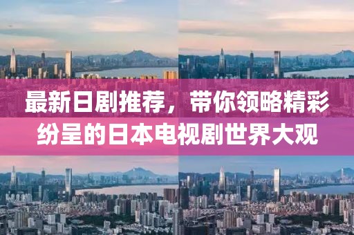 最新日剧推荐，带你领略精彩纷呈的日本电视剧世界大观