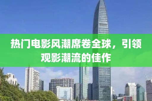 热门电影风潮席卷全球，引领观影潮流的佳作