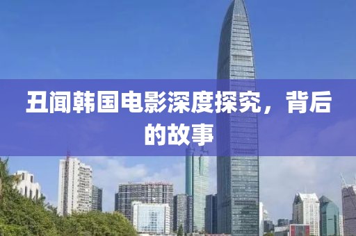 丑闻韩国电影深度探究，背后的故事