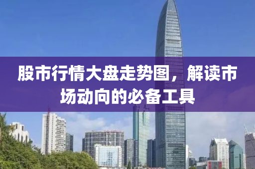 股市行情大盘走势图，解读市场动向的必备工具