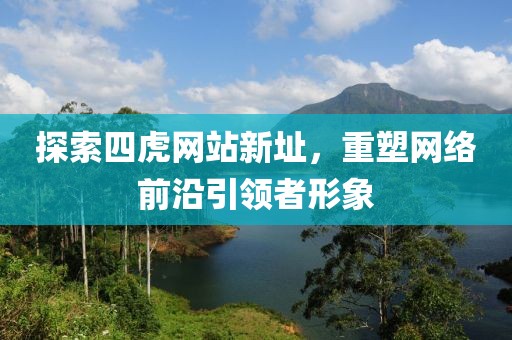 探索四虎网站新址，重塑网络前沿引领者形象