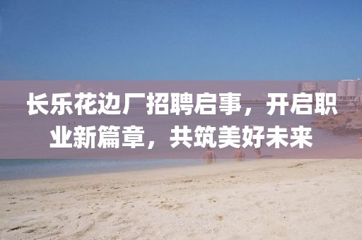 长乐花边厂招聘启事，开启职业新篇章，共筑美好未来