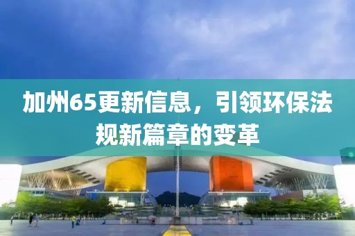 加州65更新信息，引领环保法规新篇章的变革
