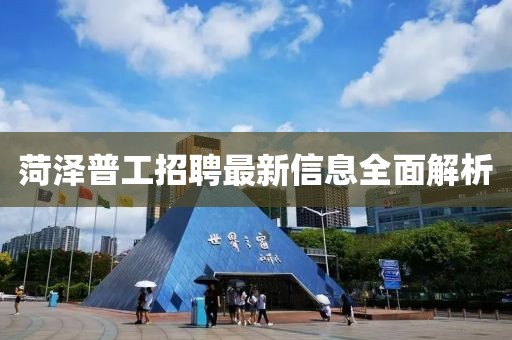 菏泽普工招聘最新信息全面解析