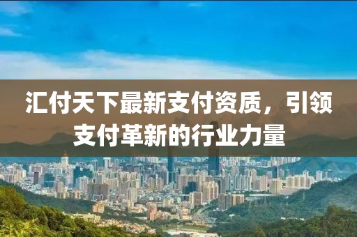 汇付天下最新支付资质，引领支付革新的行业力量