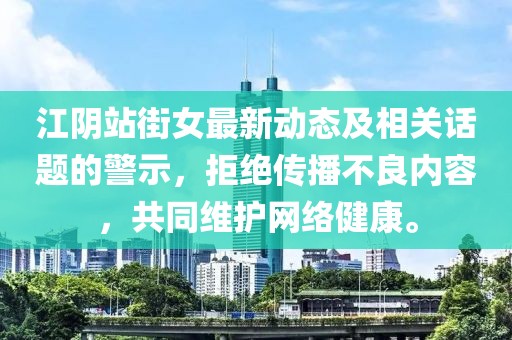 江阴站街女最新动态及相关话题的警示，拒绝传播不良内容，共同维护网络健康。