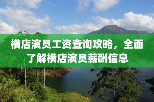 横店演员工资查询攻略，全面了解横店演员薪酬信息