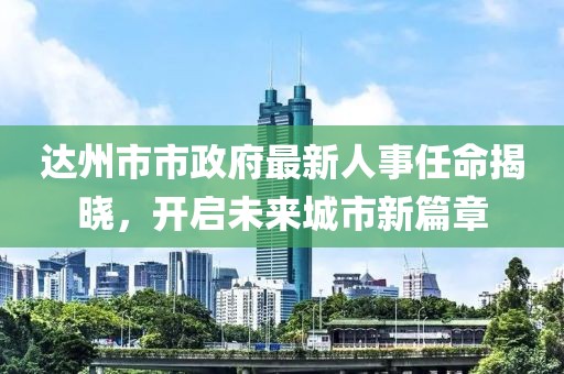 达州市市政府最新人事任命揭晓，开启未来城市新篇章