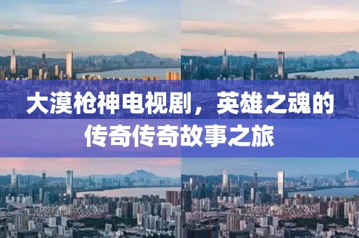 大漠枪神电视剧，英雄之魂的传奇传奇故事之旅