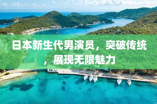 日本新生代男演员，突破传统，展现无限魅力