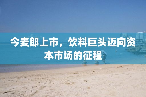 今麦郎上市，饮料巨头迈向资本市场的征程