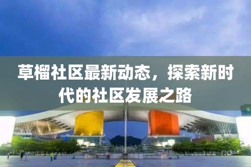 草榴社区最新动态，探索新时代的社区发展之路