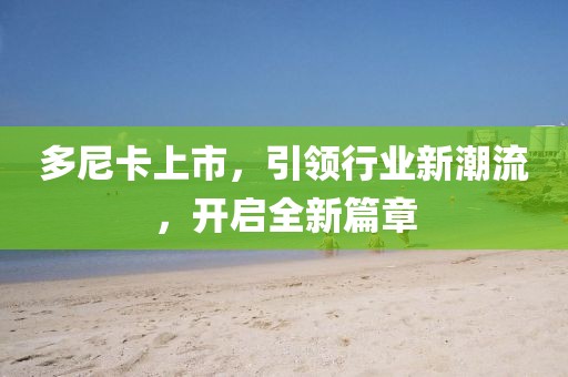 多尼卡上市，引领行业新潮流，开启全新篇章