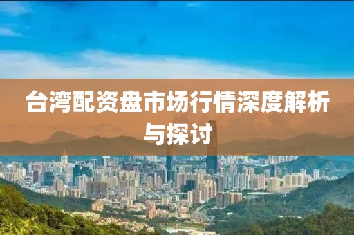 台湾配资盘市场行情深度解析与探讨