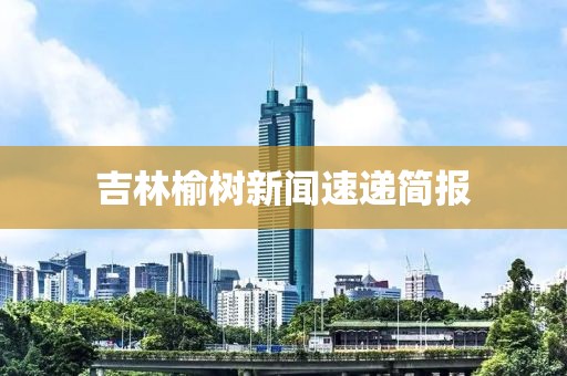 吉林榆树新闻速递简报