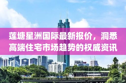 莲塘星洲国际最新报价，洞悉高端住宅市场趋势的权威资讯