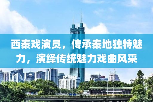 西秦戏演员，传承秦地独特魅力，演绎传统魅力戏曲风采