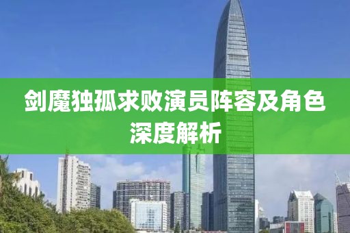 剑魔独孤求败演员阵容及角色深度解析