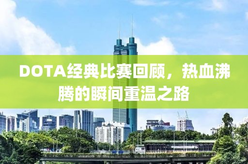 DOTA经典比赛回顾，热血沸腾的瞬间重温之路