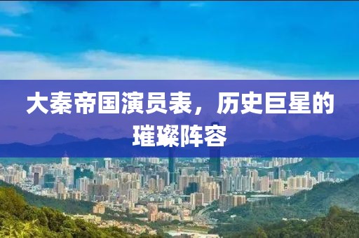 大秦帝国演员表，历史巨星的璀璨阵容