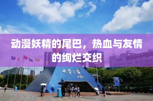 动漫妖精的尾巴，热血与友情的绚烂交织