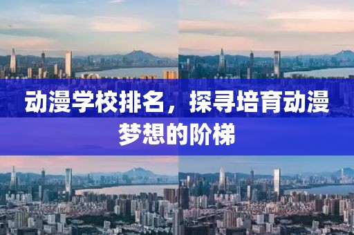 动漫学校排名，探寻培育动漫梦想的阶梯
