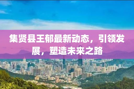 集贤县王郁最新动态，引领发展，塑造未来之路