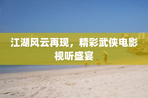 江湖风云再现，精彩武侠电影视听盛宴