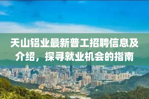 天山铝业最新普工招聘信息及介绍，探寻就业机会的指南