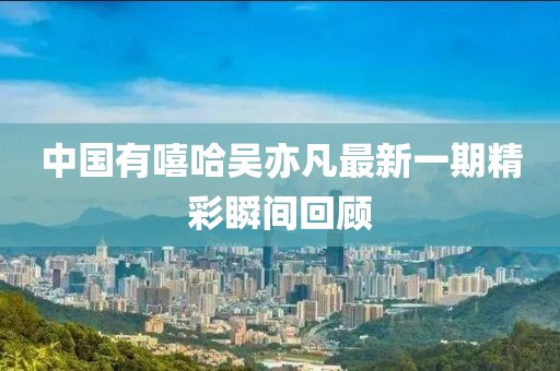 中国有嘻哈吴亦凡最新一期精彩瞬间回顾
