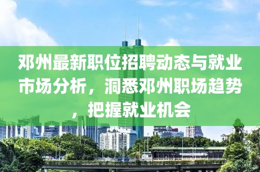 邓州最新职位招聘动态与就业市场分析，洞悉邓州职场趋势，把握就业机会