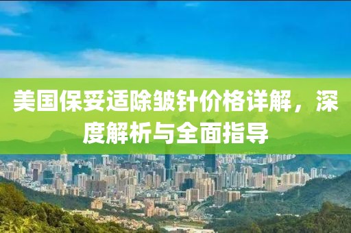 美国保妥适除皱针价格详解，深度解析与全面指导