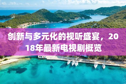 创新与多元化的视听盛宴，2018年最新电视剧概览