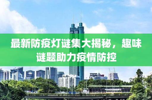 最新防疫灯谜集大揭秘，趣味谜题助力疫情防控